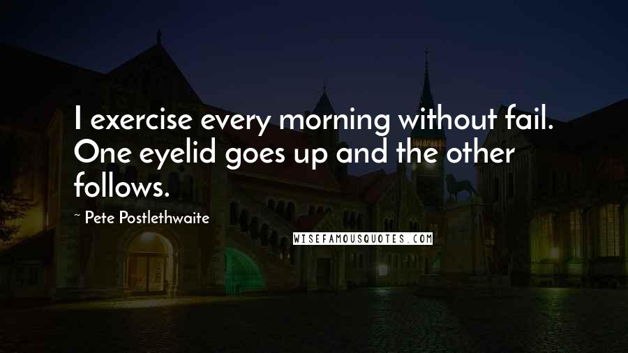 Pete Postlethwaite Quotes: I exercise every morning without fail. One eyelid goes up and the other follows.