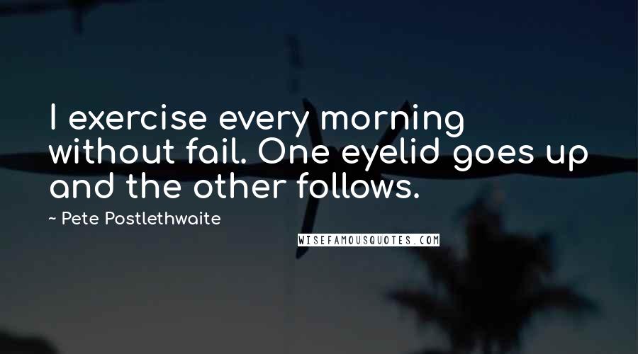 Pete Postlethwaite Quotes: I exercise every morning without fail. One eyelid goes up and the other follows.