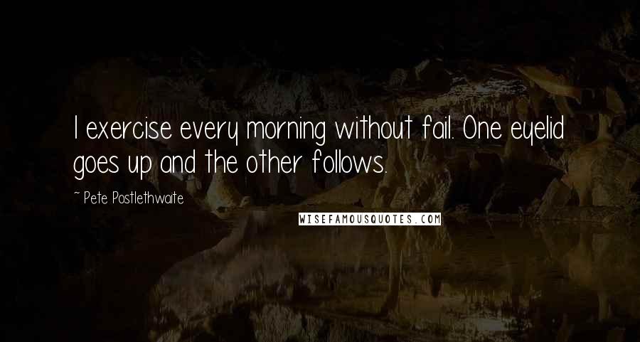 Pete Postlethwaite Quotes: I exercise every morning without fail. One eyelid goes up and the other follows.