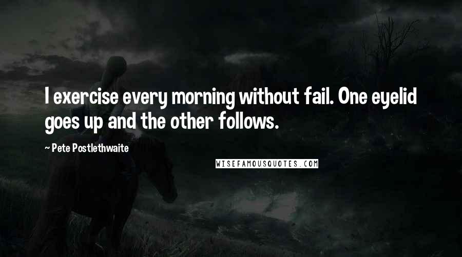 Pete Postlethwaite Quotes: I exercise every morning without fail. One eyelid goes up and the other follows.