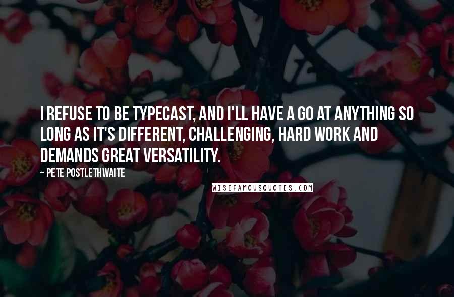 Pete Postlethwaite Quotes: I refuse to be typecast, and I'll have a go at anything so long as it's different, challenging, hard work and demands great versatility.