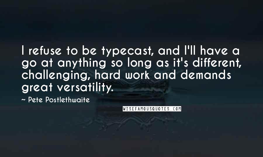 Pete Postlethwaite Quotes: I refuse to be typecast, and I'll have a go at anything so long as it's different, challenging, hard work and demands great versatility.