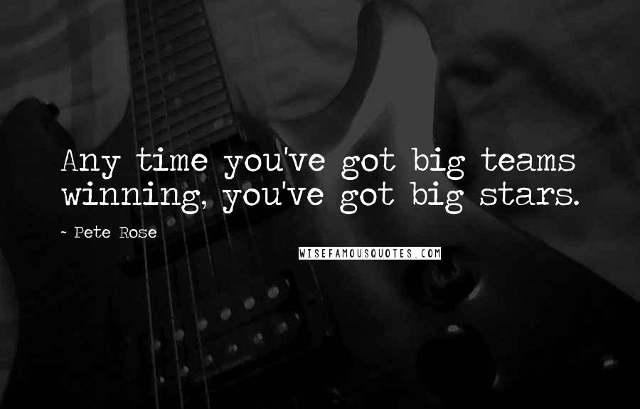 Pete Rose Quotes: Any time you've got big teams winning, you've got big stars.