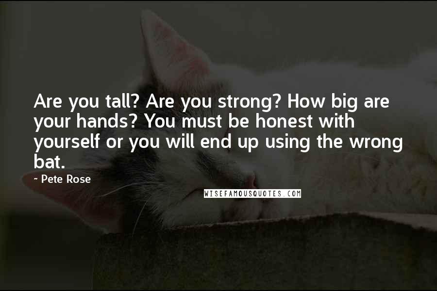 Pete Rose Quotes: Are you tall? Are you strong? How big are your hands? You must be honest with yourself or you will end up using the wrong bat.