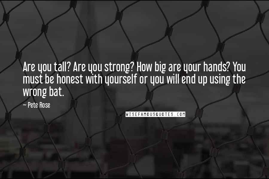 Pete Rose Quotes: Are you tall? Are you strong? How big are your hands? You must be honest with yourself or you will end up using the wrong bat.