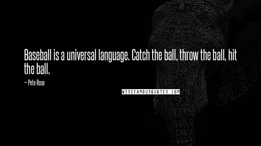 Pete Rose Quotes: Baseball is a universal language. Catch the ball, throw the ball, hit the ball.