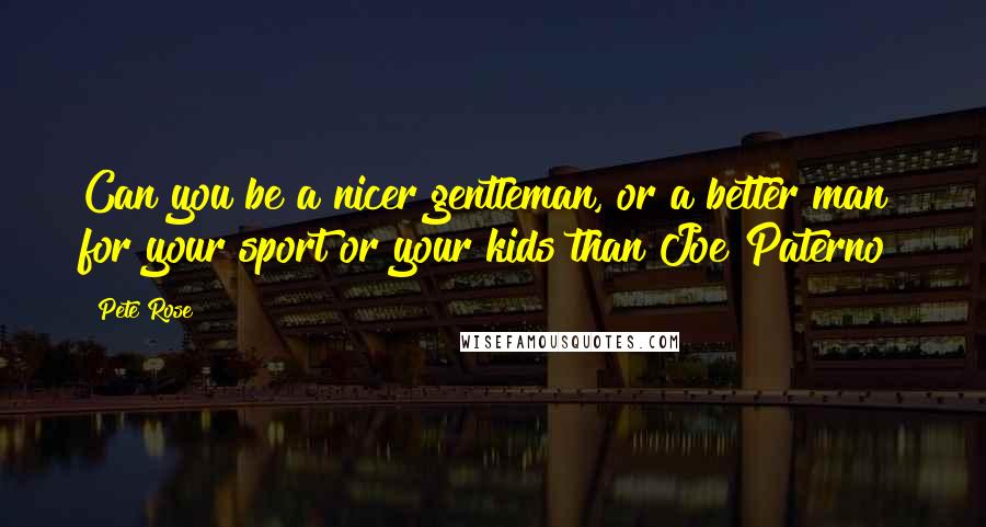 Pete Rose Quotes: Can you be a nicer gentleman, or a better man for your sport or your kids than Joe Paterno?