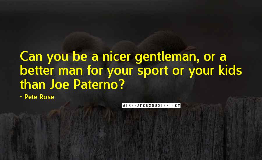 Pete Rose Quotes: Can you be a nicer gentleman, or a better man for your sport or your kids than Joe Paterno?