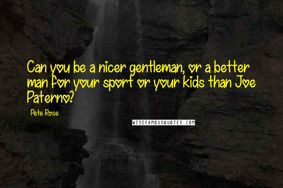 Pete Rose Quotes: Can you be a nicer gentleman, or a better man for your sport or your kids than Joe Paterno?