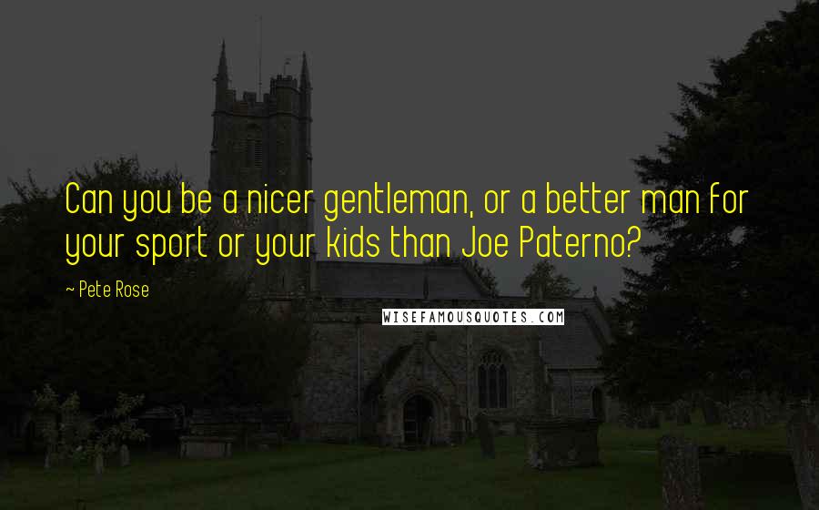 Pete Rose Quotes: Can you be a nicer gentleman, or a better man for your sport or your kids than Joe Paterno?