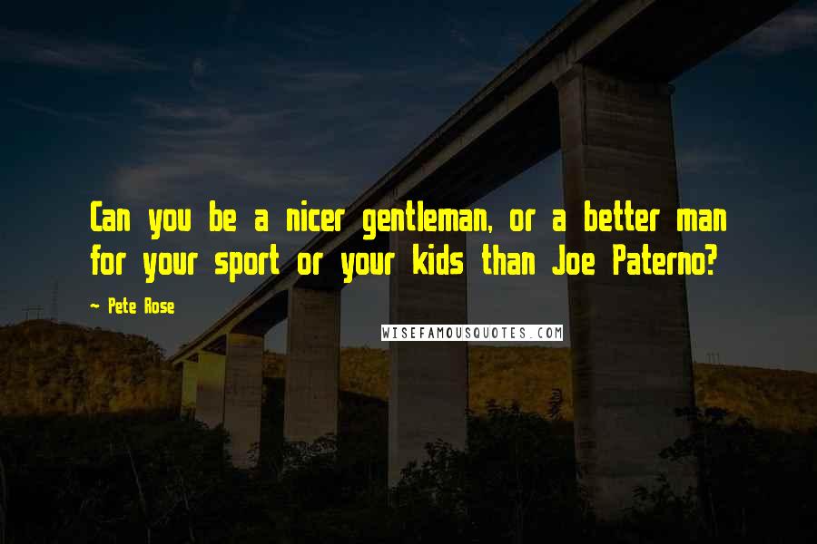 Pete Rose Quotes: Can you be a nicer gentleman, or a better man for your sport or your kids than Joe Paterno?