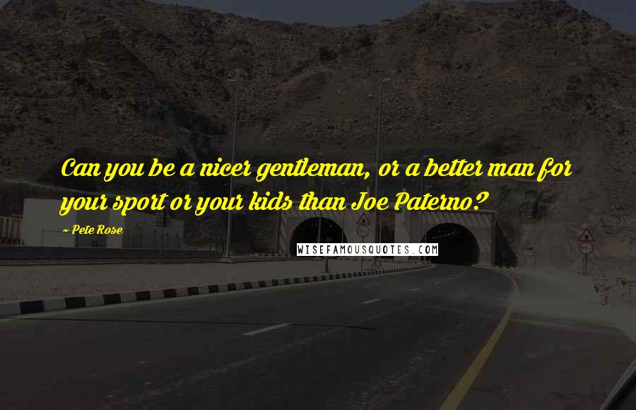 Pete Rose Quotes: Can you be a nicer gentleman, or a better man for your sport or your kids than Joe Paterno?