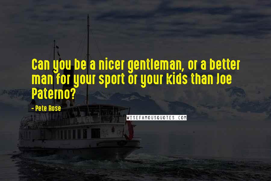 Pete Rose Quotes: Can you be a nicer gentleman, or a better man for your sport or your kids than Joe Paterno?