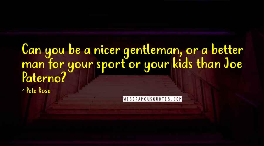 Pete Rose Quotes: Can you be a nicer gentleman, or a better man for your sport or your kids than Joe Paterno?