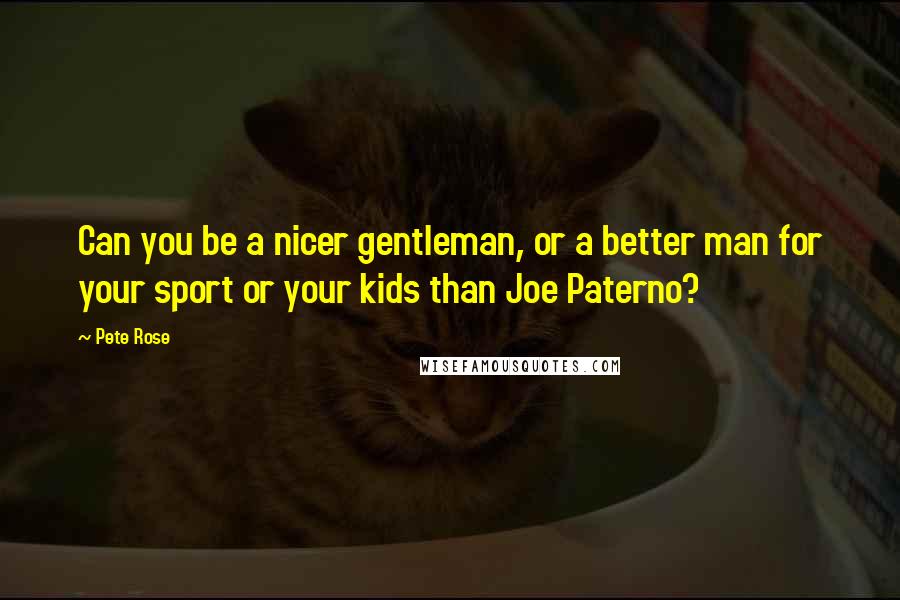 Pete Rose Quotes: Can you be a nicer gentleman, or a better man for your sport or your kids than Joe Paterno?