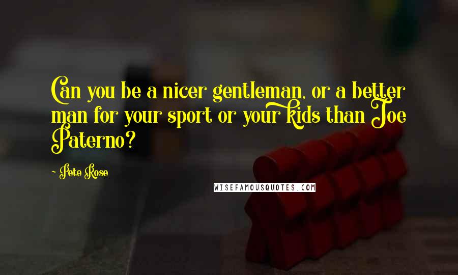 Pete Rose Quotes: Can you be a nicer gentleman, or a better man for your sport or your kids than Joe Paterno?