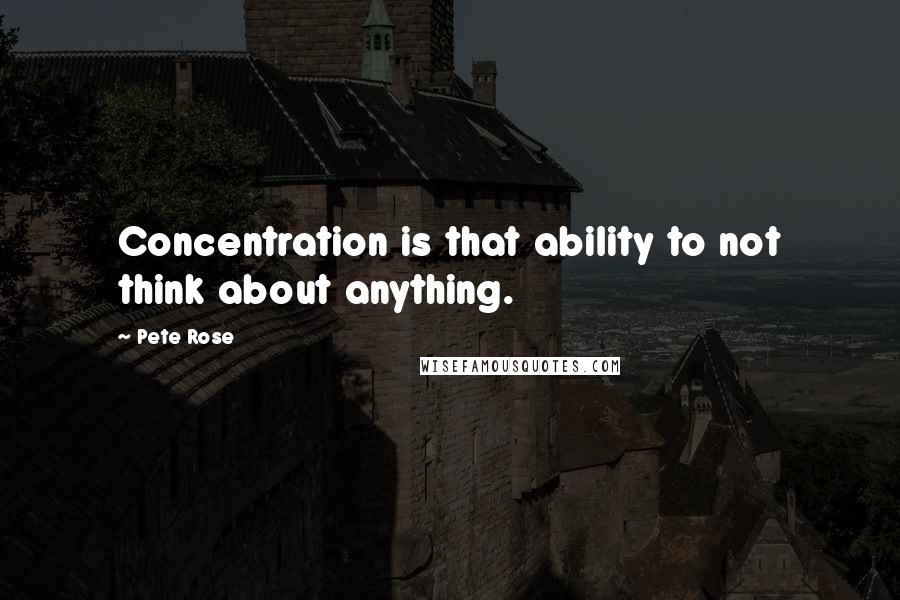 Pete Rose Quotes: Concentration is that ability to not think about anything.