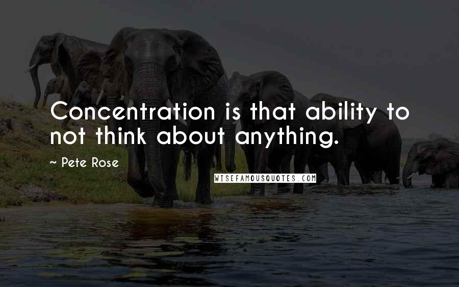Pete Rose Quotes: Concentration is that ability to not think about anything.