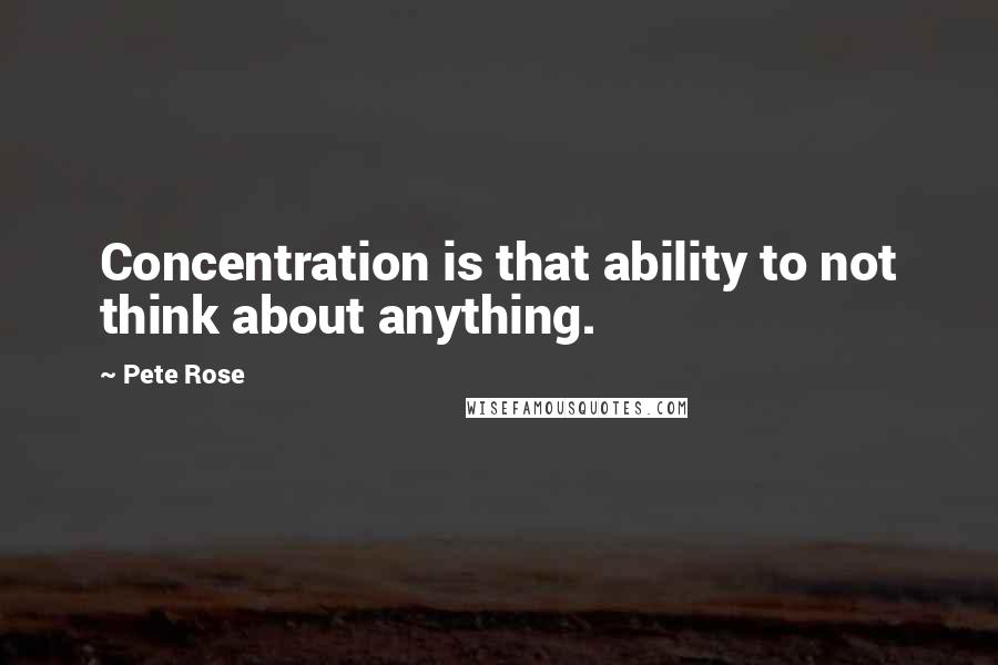 Pete Rose Quotes: Concentration is that ability to not think about anything.