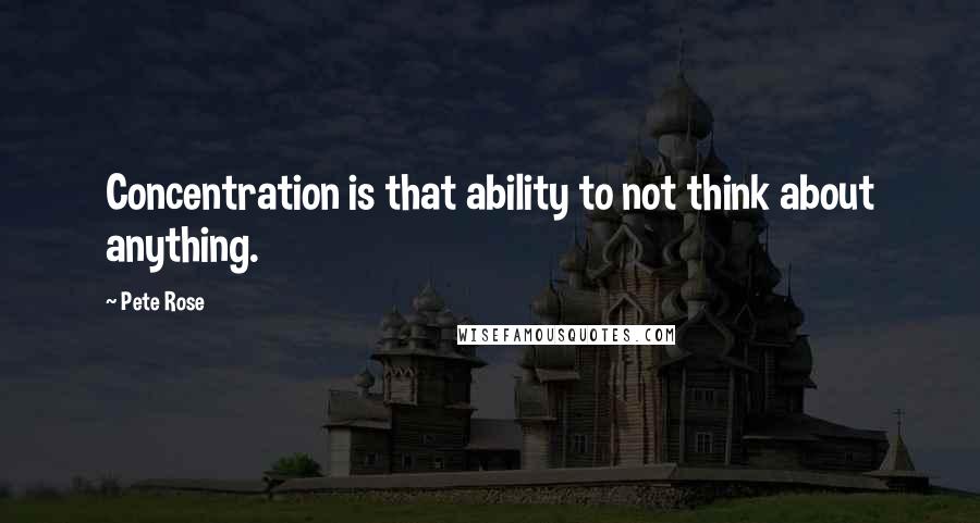 Pete Rose Quotes: Concentration is that ability to not think about anything.