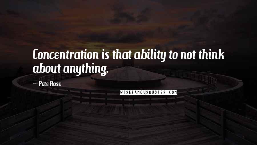 Pete Rose Quotes: Concentration is that ability to not think about anything.