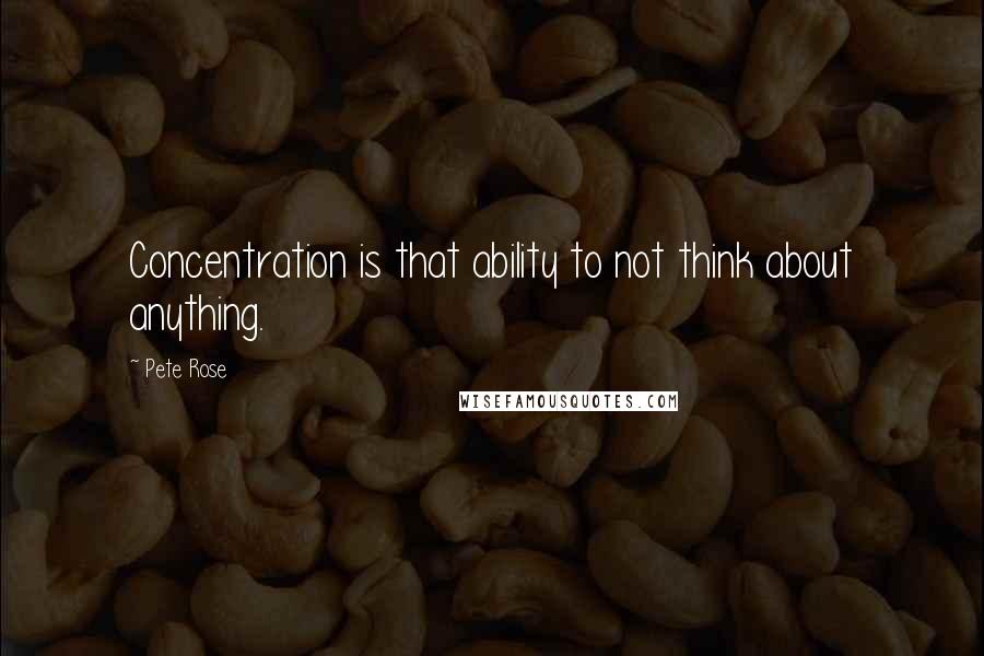 Pete Rose Quotes: Concentration is that ability to not think about anything.