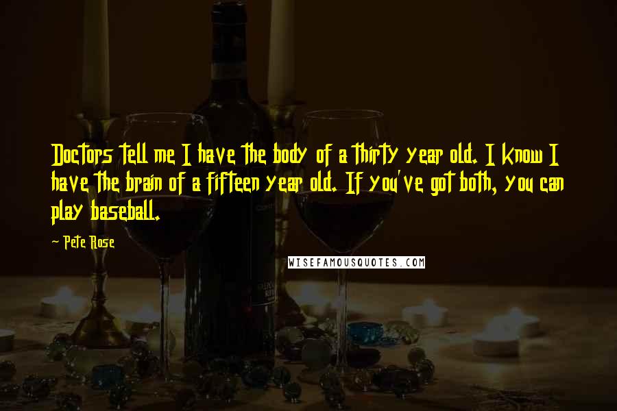 Pete Rose Quotes: Doctors tell me I have the body of a thirty year old. I know I have the brain of a fifteen year old. If you've got both, you can play baseball.