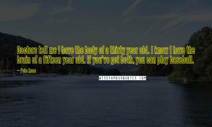 Pete Rose Quotes: Doctors tell me I have the body of a thirty year old. I know I have the brain of a fifteen year old. If you've got both, you can play baseball.