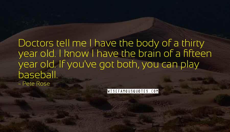 Pete Rose Quotes: Doctors tell me I have the body of a thirty year old. I know I have the brain of a fifteen year old. If you've got both, you can play baseball.