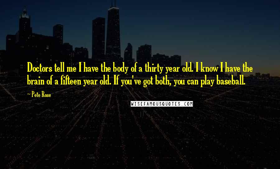 Pete Rose Quotes: Doctors tell me I have the body of a thirty year old. I know I have the brain of a fifteen year old. If you've got both, you can play baseball.