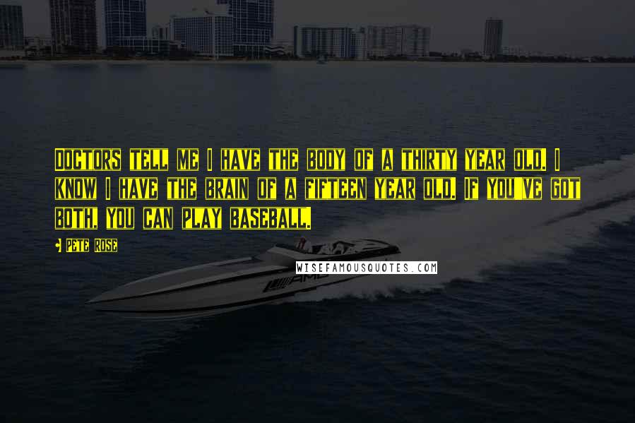 Pete Rose Quotes: Doctors tell me I have the body of a thirty year old. I know I have the brain of a fifteen year old. If you've got both, you can play baseball.