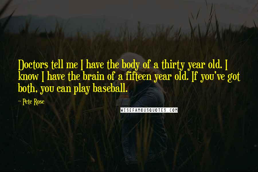 Pete Rose Quotes: Doctors tell me I have the body of a thirty year old. I know I have the brain of a fifteen year old. If you've got both, you can play baseball.