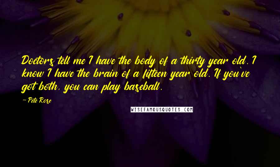 Pete Rose Quotes: Doctors tell me I have the body of a thirty year old. I know I have the brain of a fifteen year old. If you've got both, you can play baseball.