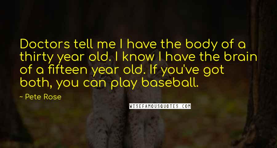 Pete Rose Quotes: Doctors tell me I have the body of a thirty year old. I know I have the brain of a fifteen year old. If you've got both, you can play baseball.