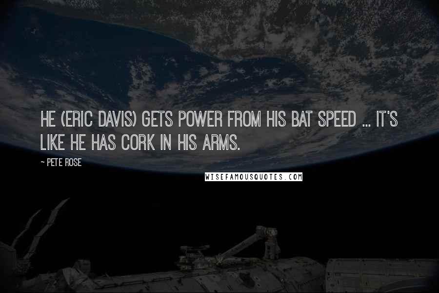 Pete Rose Quotes: He (Eric Davis) gets power from his bat speed ... it's like he has cork in his arms.