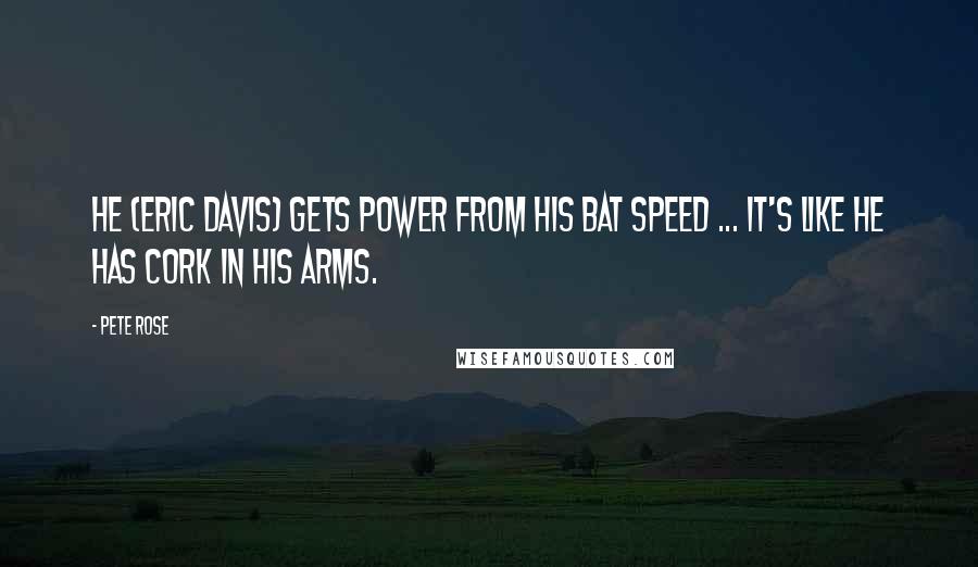 Pete Rose Quotes: He (Eric Davis) gets power from his bat speed ... it's like he has cork in his arms.