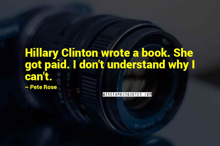 Pete Rose Quotes: Hillary Clinton wrote a book. She got paid. I don't understand why I can't.