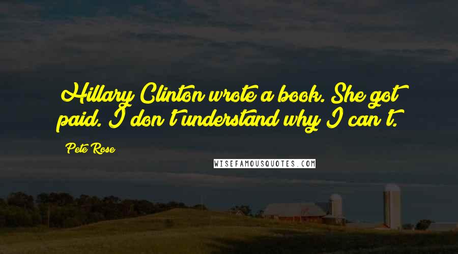 Pete Rose Quotes: Hillary Clinton wrote a book. She got paid. I don't understand why I can't.