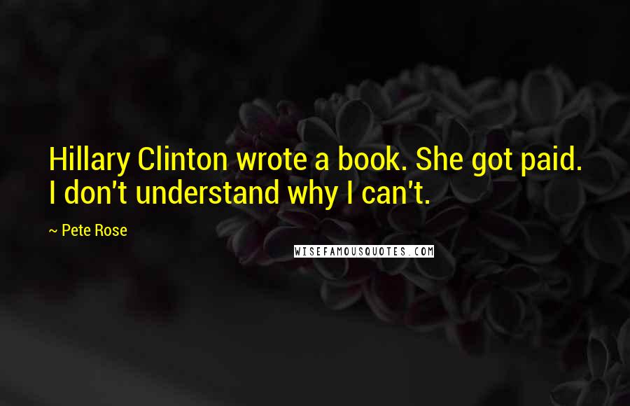 Pete Rose Quotes: Hillary Clinton wrote a book. She got paid. I don't understand why I can't.