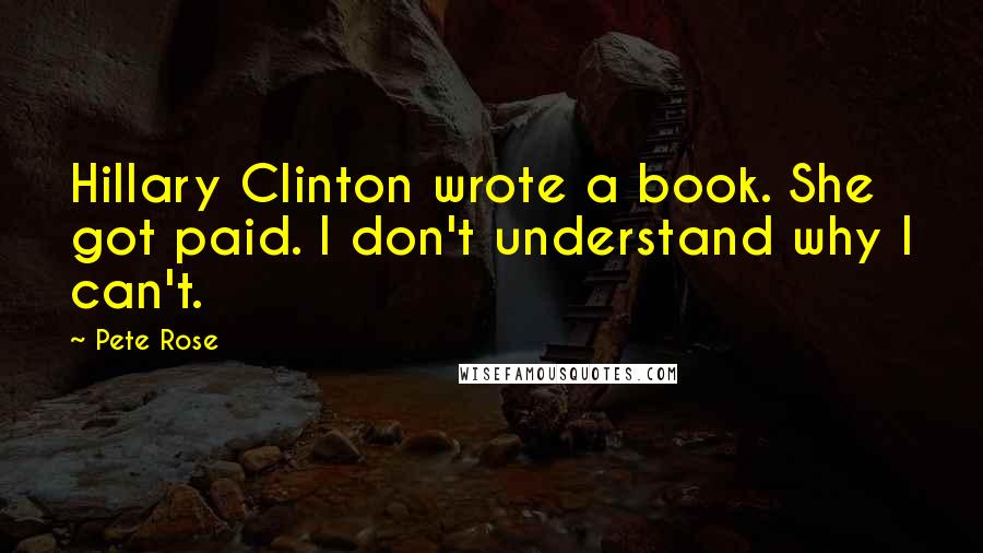 Pete Rose Quotes: Hillary Clinton wrote a book. She got paid. I don't understand why I can't.