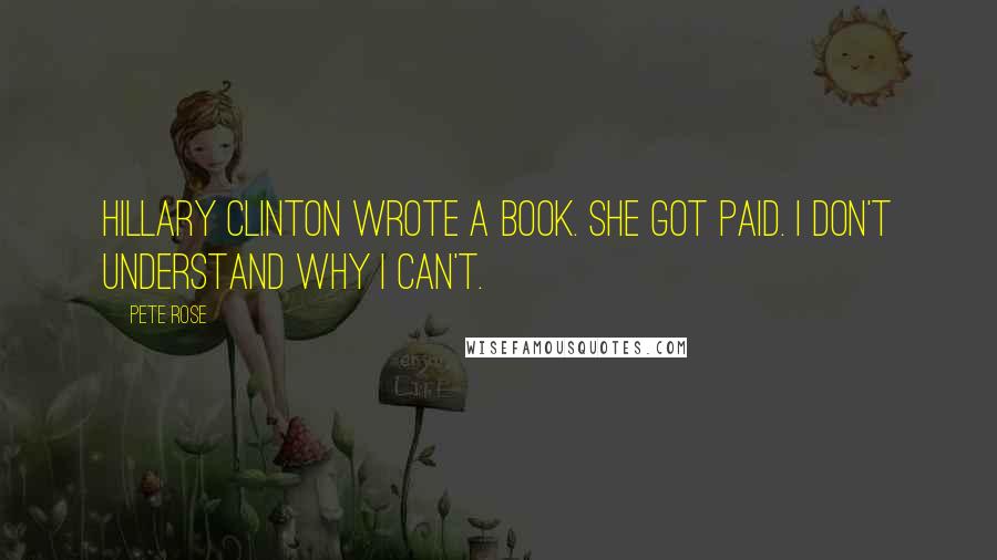 Pete Rose Quotes: Hillary Clinton wrote a book. She got paid. I don't understand why I can't.