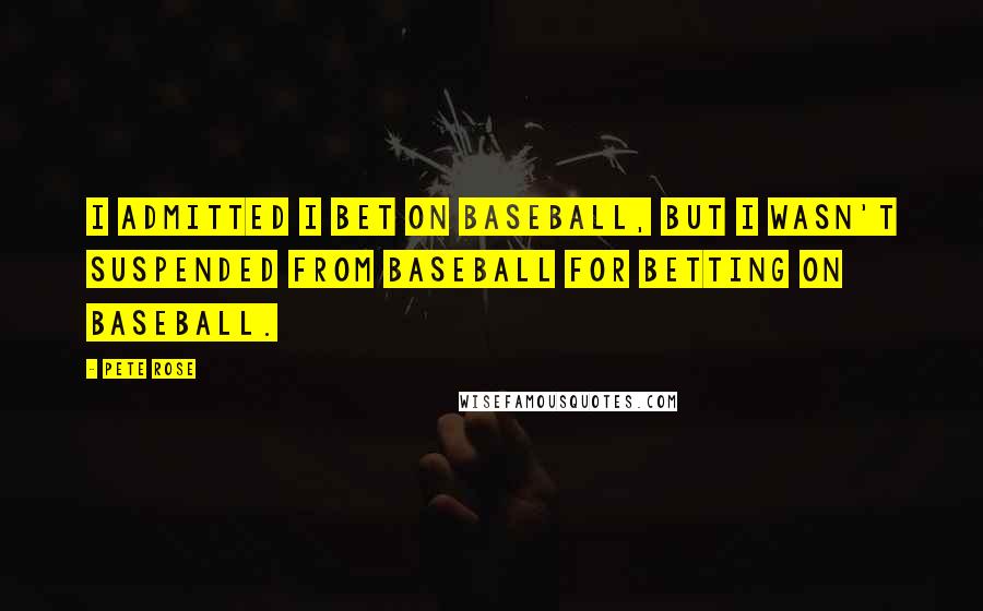 Pete Rose Quotes: I admitted I bet on baseball, but I wasn't suspended from baseball for betting on baseball.
