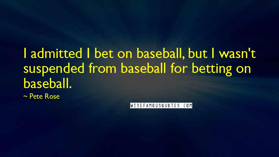 Pete Rose Quotes: I admitted I bet on baseball, but I wasn't suspended from baseball for betting on baseball.