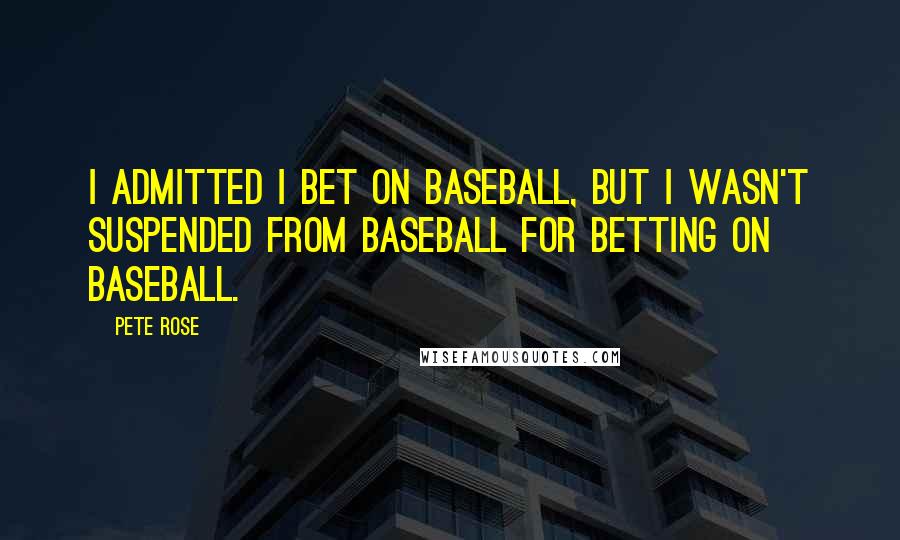 Pete Rose Quotes: I admitted I bet on baseball, but I wasn't suspended from baseball for betting on baseball.