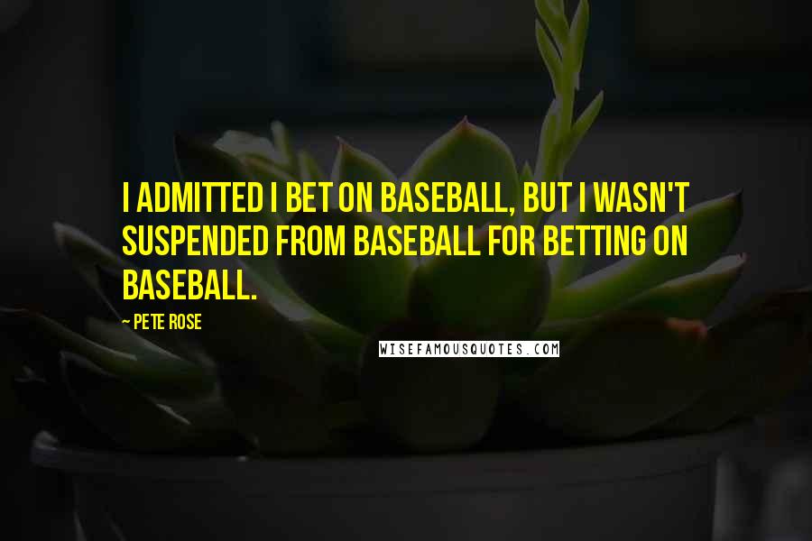 Pete Rose Quotes: I admitted I bet on baseball, but I wasn't suspended from baseball for betting on baseball.