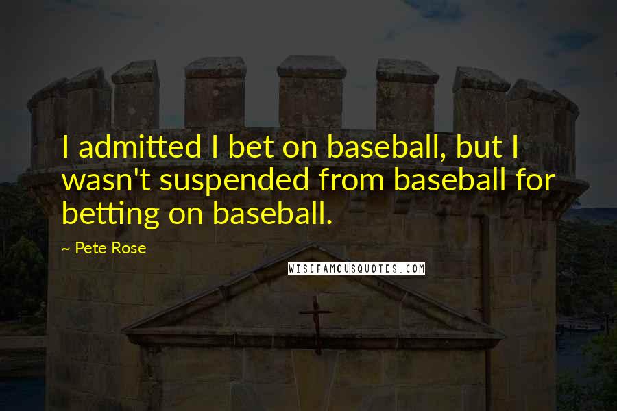 Pete Rose Quotes: I admitted I bet on baseball, but I wasn't suspended from baseball for betting on baseball.