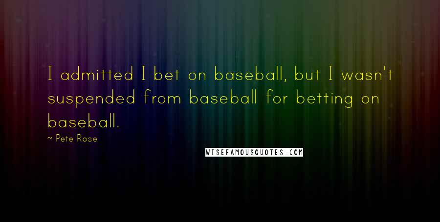 Pete Rose Quotes: I admitted I bet on baseball, but I wasn't suspended from baseball for betting on baseball.