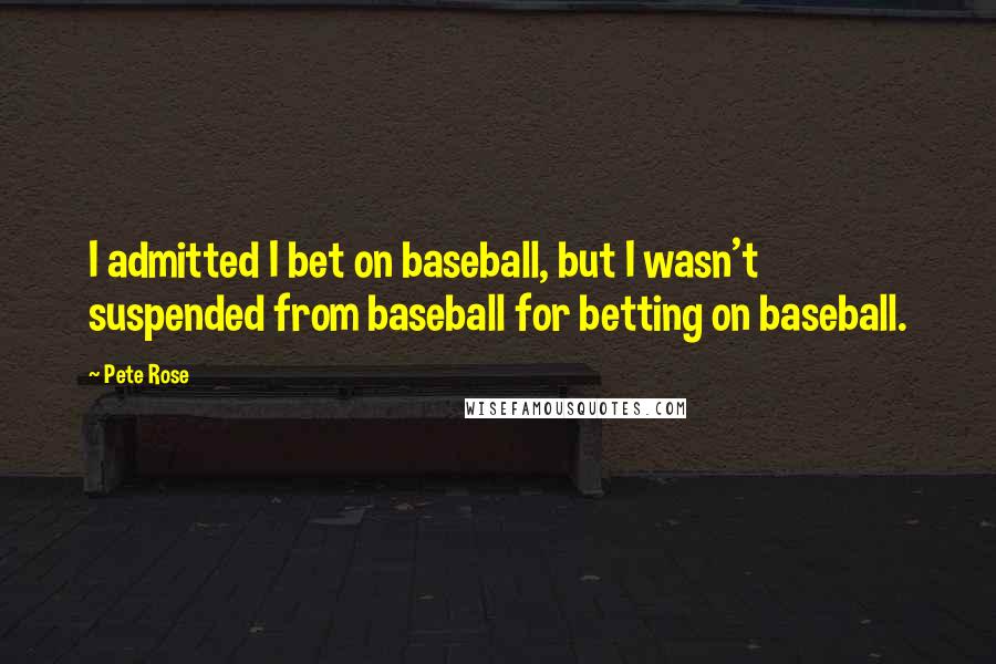 Pete Rose Quotes: I admitted I bet on baseball, but I wasn't suspended from baseball for betting on baseball.