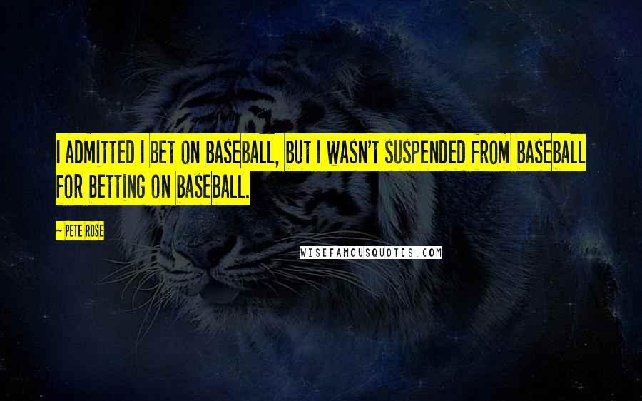 Pete Rose Quotes: I admitted I bet on baseball, but I wasn't suspended from baseball for betting on baseball.