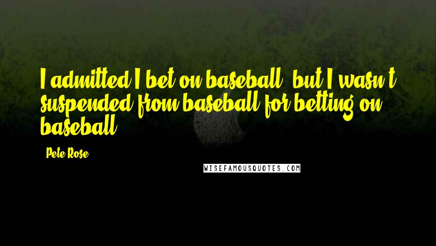 Pete Rose Quotes: I admitted I bet on baseball, but I wasn't suspended from baseball for betting on baseball.